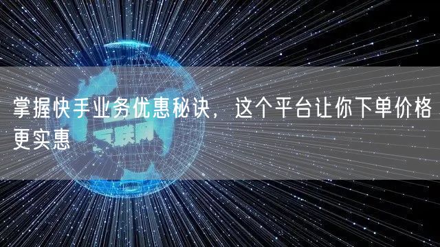 掌握快手业务优惠秘诀，这个平台让你下单价格更实惠