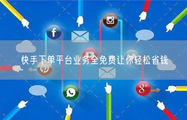 快手下单平台业务全免费让你轻松省钱