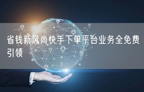 省钱新风尚快手下单平台业务全免费引领