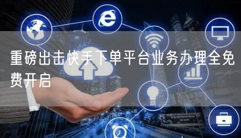 重磅出击快手下单平台业务办理全免费开启