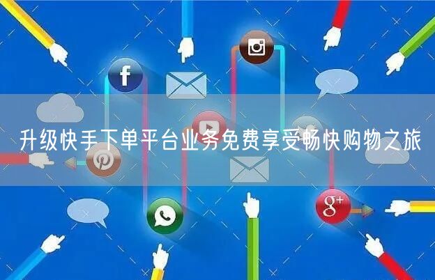 升级快手下单平台业务免费享受畅快购物之旅