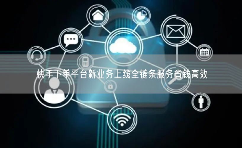 快手下单平台新业务上线全链条服务省钱高效