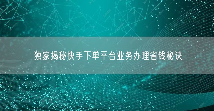 独家揭秘快手下单平台业务办理省钱秘诀