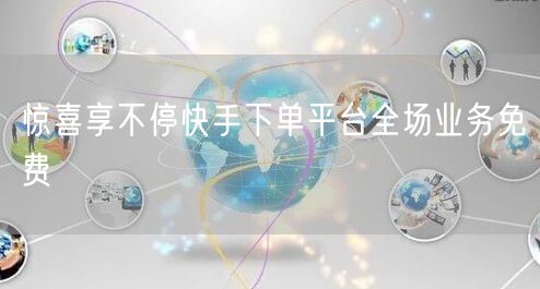 惊喜享不停快手下单平台全场业务免费