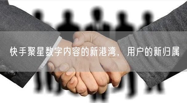 快手聚星数字内容的新港湾，用户的新归属