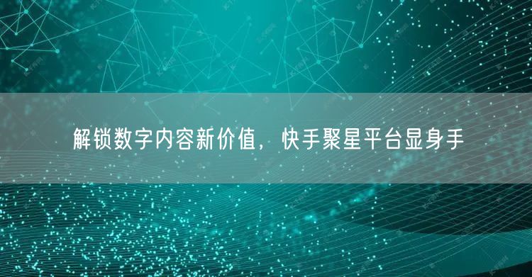 解锁数字内容新价值，快手聚星平台显身手