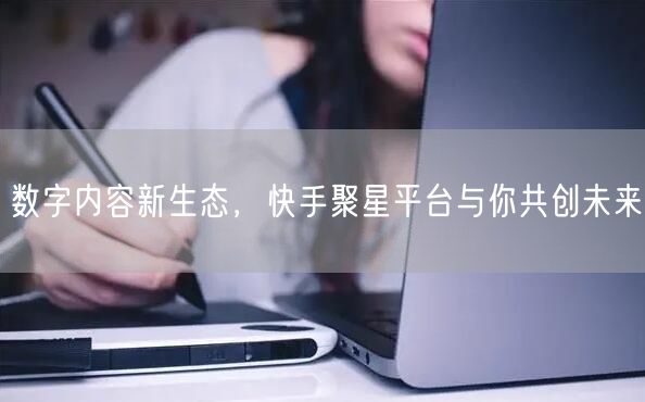 数字内容新生态，快手聚星平台与你共创未来