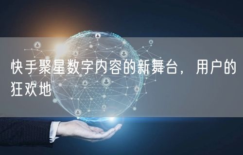 快手聚星数字内容的新舞台，用户的狂欢地