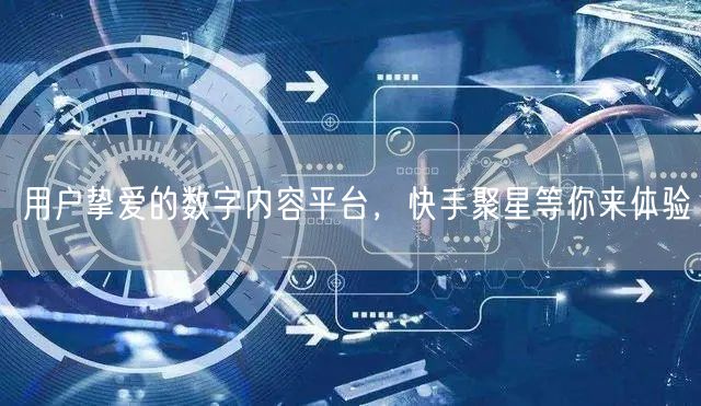 用户挚爱的数字内容平台，快手聚星等你来体验