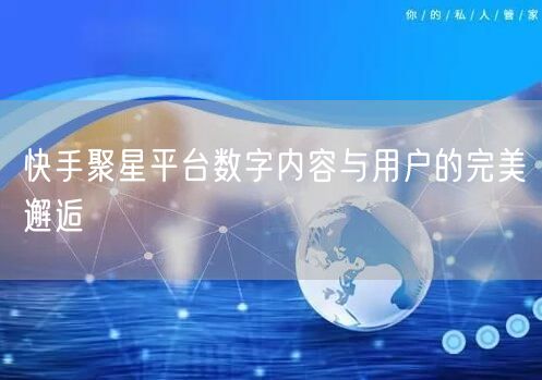 快手聚星平台数字内容与用户的完美邂逅