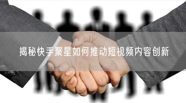 揭秘快手聚星如何推动短视频内容创新