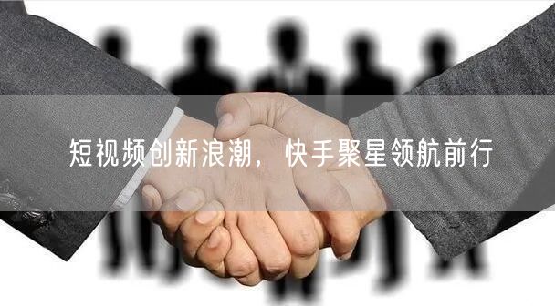 短视频创新浪潮，快手聚星领航前行