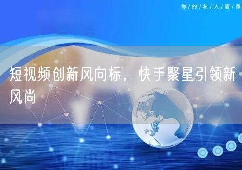 短视频创新风向标，快手聚星引领新风尚