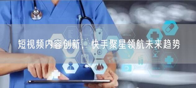 短视频内容创新，快手聚星领航未来趋势