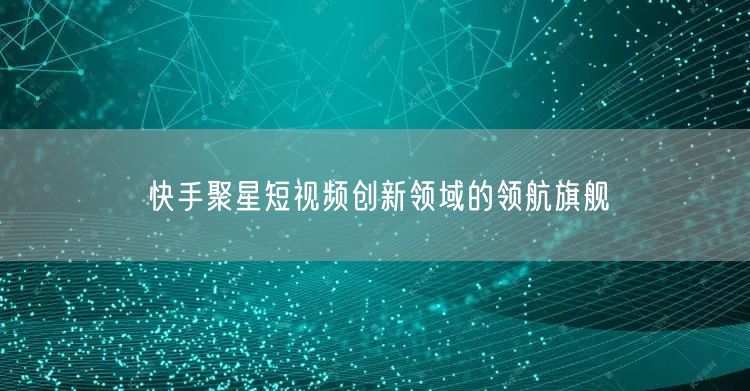 快手聚星短视频创新领域的领航旗舰