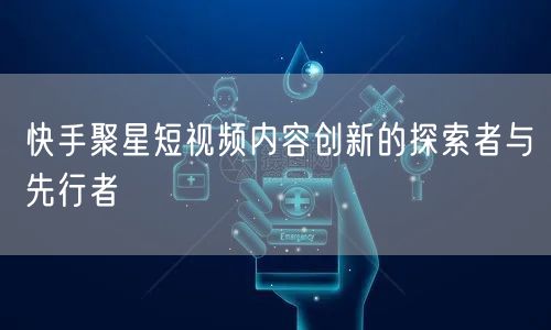 快手聚星短视频内容创新的探索者与先行者
