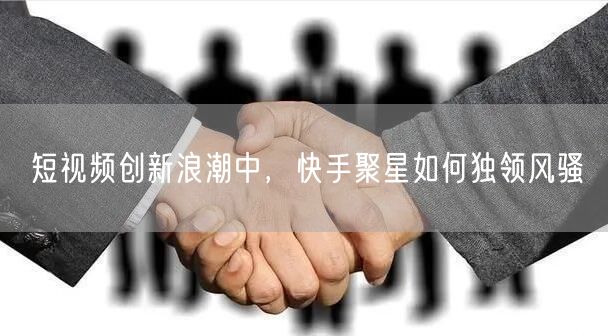 短视频创新浪潮中，快手聚星如何独领风骚
