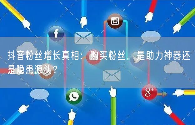 抖音粉丝增长真相：购买粉丝，是助力神器还是隐患源头？