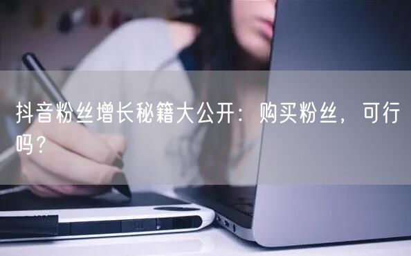 抖音粉丝增长秘籍大公开：购买粉丝，可行吗？