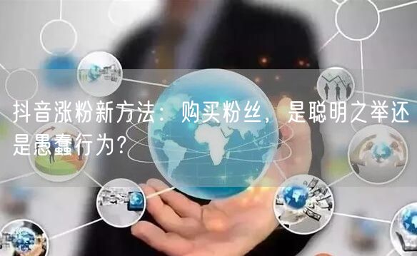 抖音涨粉新方法：购买粉丝，是聪明之举还是愚蠢行为？