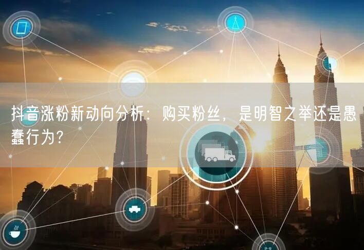 抖音涨粉新动向分析：购买粉丝，是明智之举还是愚蠢行为？