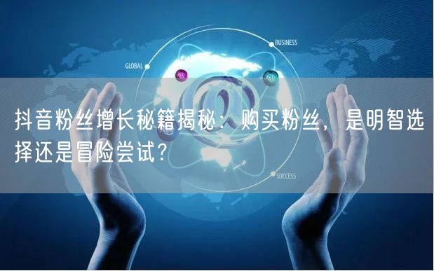 抖音粉丝增长秘籍揭秘：购买粉丝，是明智选择还是冒险尝试？