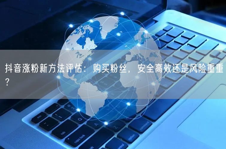 抖音涨粉新方法评估：购买粉丝，安全高效还是风险重重？
