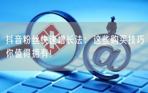 抖音粉丝快速增长法：这些购买技巧你值得拥有！
