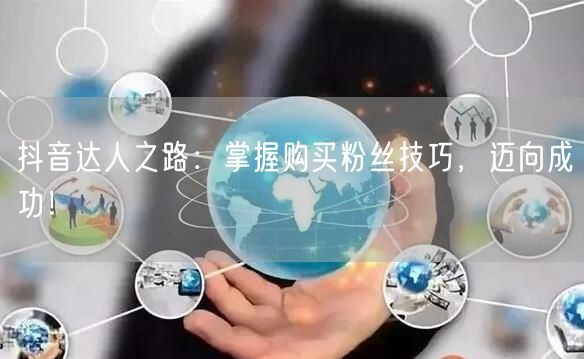 抖音达人之路：掌握购买粉丝技巧，迈向成功！