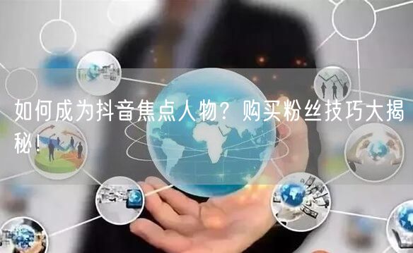 如何成为抖音焦点人物？购买粉丝技巧大揭秘！
