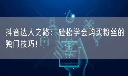 抖音达人之路：轻松学会购买粉丝的独门技巧！