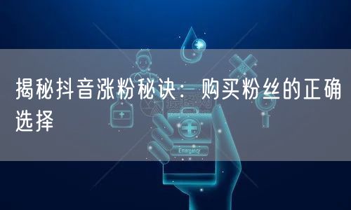 揭秘抖音涨粉秘诀：购买粉丝的正确选择