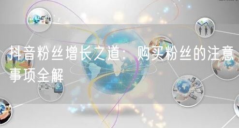 抖音粉丝增长之道：购买粉丝的注意事项全解