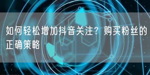 如何轻松增加抖音关注？购买粉丝的正确策略