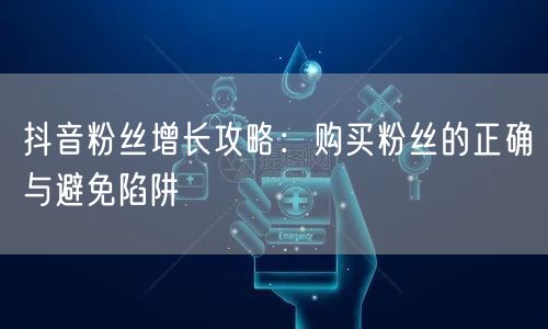 抖音粉丝增长攻略：购买粉丝的正确与避免陷阱