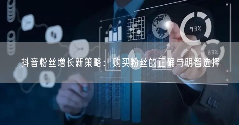 抖音粉丝增长新策略：购买粉丝的正确与明智选择