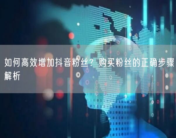 如何高效增加抖音粉丝？购买粉丝的正确步骤解析
