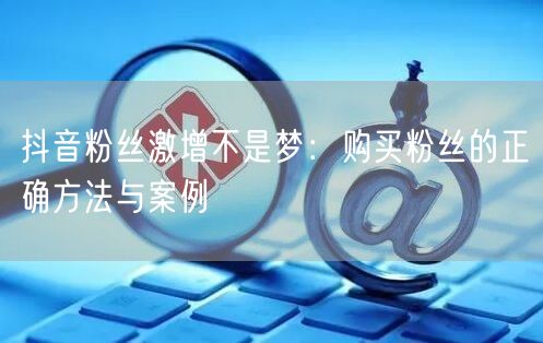 抖音粉丝激增不是梦：购买粉丝的正确方法与案例