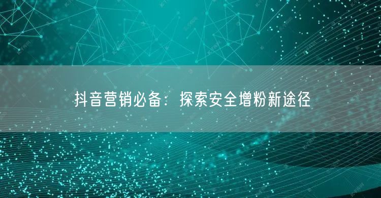 抖音营销必备：探索安全增粉新途径