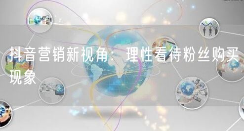 抖音营销新视角：理性看待粉丝购买现象
