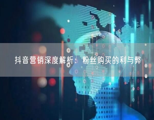 抖音营销深度解析：粉丝购买的利与弊