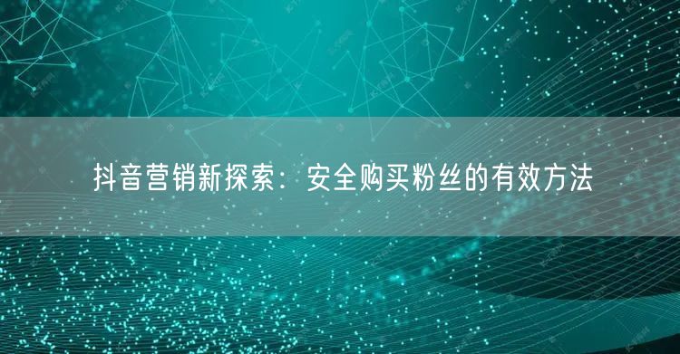 抖音营销新探索：安全购买粉丝的有效方法