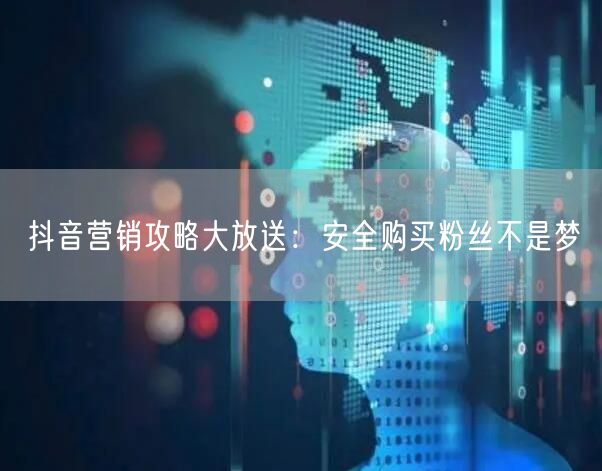 抖音营销攻略大放送：安全购买粉丝不是梦