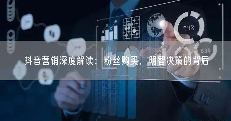 抖音营销深度解读：粉丝购买，明智决策的背后