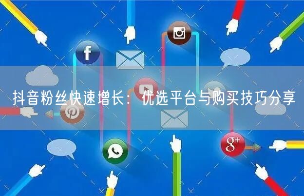 抖音粉丝快速增长：优选平台与购买技巧分享