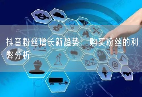 抖音粉丝增长新趋势：购买粉丝的利弊分析