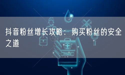 抖音粉丝增长攻略：购买粉丝的安全之道