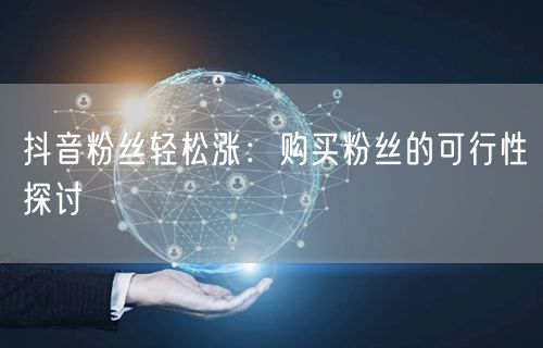抖音粉丝轻松涨：购买粉丝的可行性探讨