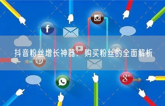 抖音粉丝增长神器：购买粉丝的全面解析