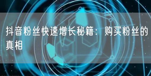 抖音粉丝快速增长秘籍：购买粉丝的真相